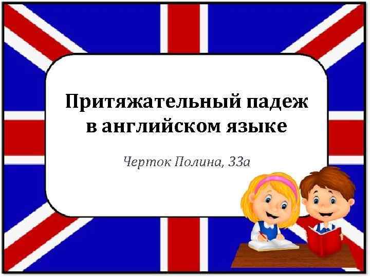 Притяжательный падеж в английском языке Черток Полина, 33 а 