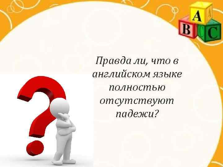 Правда ли, что в английском языке полностью отсутствуют падежи? 