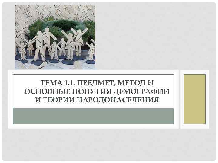 ТЕМА 1. 1. ПРЕДМЕТ, МЕТОД И ОСНОВНЫЕ ПОНЯТИЯ ДЕМОГРАФИИ И ТЕОРИИ НАРОДОНАСЕЛЕНИЯ 