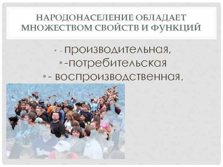 НАРОДОНАСЕЛЕНИЕ ОБЛАДАЕТ МНОЖЕСТВОМ СВОЙСТВ И ФУНКЦИЙ производительная, • -потребительская • - воспроизводственная. • -