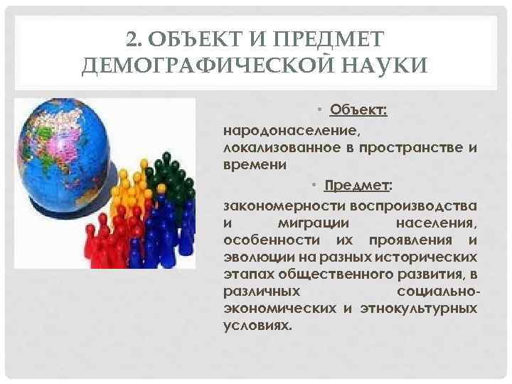 2. ОБЪЕКТ И ПРЕДМЕТ ДЕМОГРАФИЧЕСКОЙ НАУКИ • Объект: народонаселение, локализованное в пространстве и времени