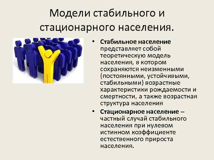 Модели стабильного и стационарного населения. • Стабильное население представляет собой теоретическую модель населения, в