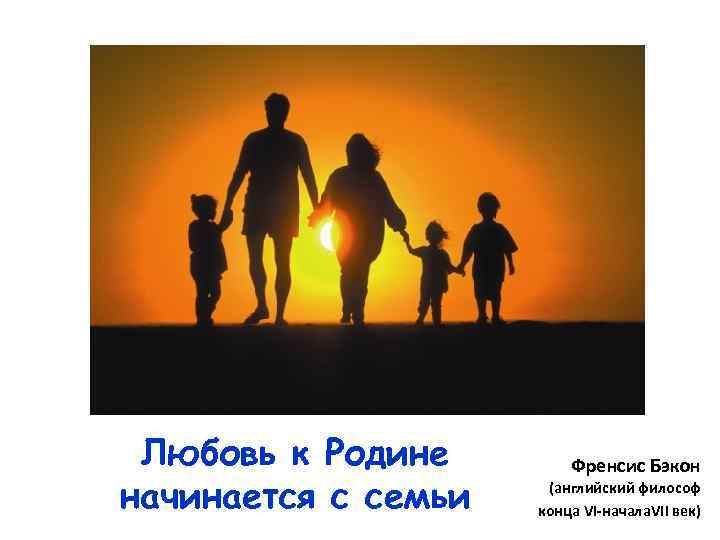 Любовь к Родине начинается с семьи Френсис Бэкон (английский философ конца VI начала. VII