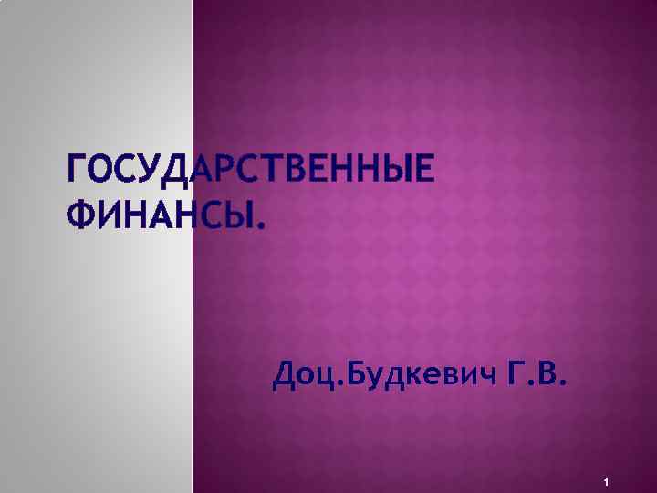 ГОСУДАРСТВЕННЫЕ ФИНАНСЫ. Доц. Будкевич Г. В. 1 