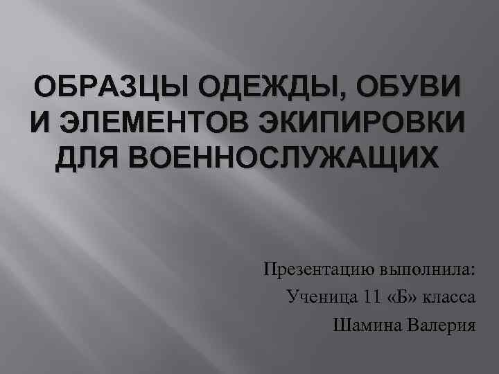 ОБРАЗЦЫ ОДЕЖДЫ, ОБУВИ И ЭЛЕМЕНТОВ ЭКИПИРОВКИ ДЛЯ ВОЕННОСЛУЖАЩИХ Презентацию выполнила: Ученица 11 «Б» класса