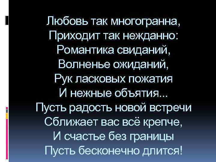Любовь так многогранна, Приходит так нежданно: Романтика свиданий, Волненье ожиданий, Рук ласковых пожатия И