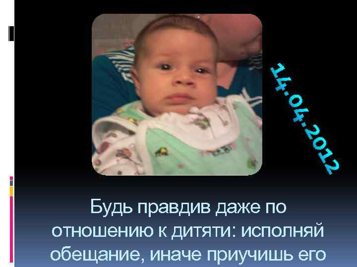 Будь правдив даже по отношению к дитяти: исполняй обещание, иначе приучишь его 