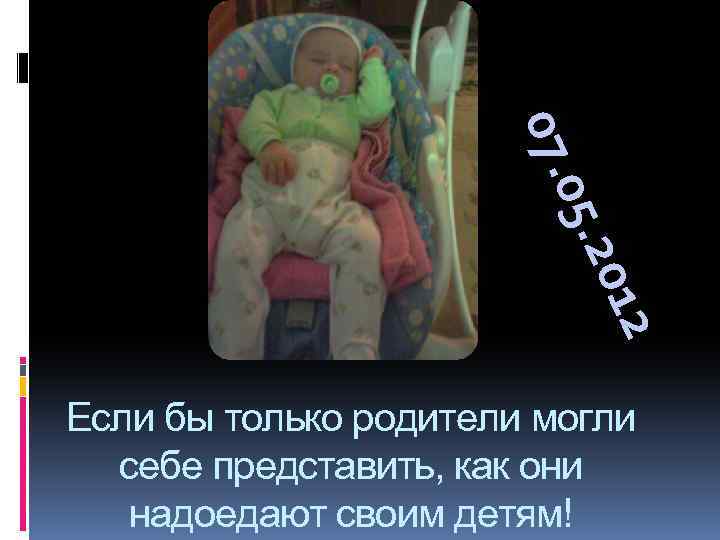 2 201 05. 07. Если бы только родители могли себе представить, как они надоедают