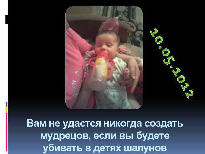 Вам не удастся никогда создать мудрецов, если вы будете убивать в детях шалунов 