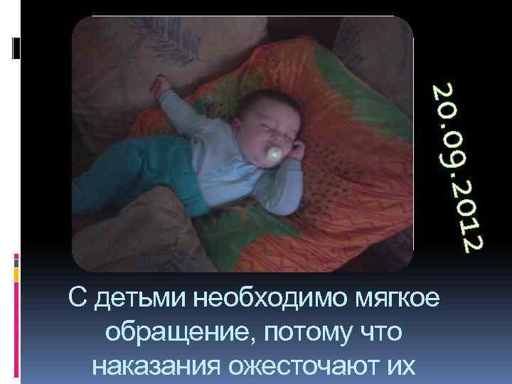 012 20. 09. С детьми необходимо мягкое обращение, потому что наказания ожесточают их 