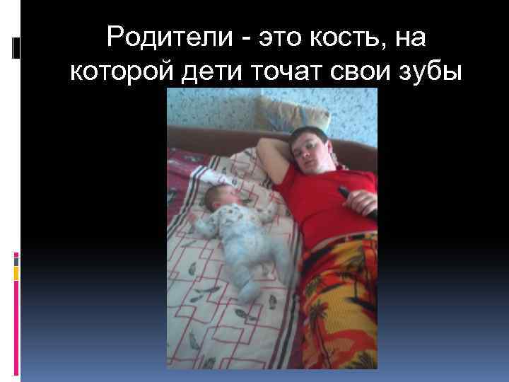 Родители - это кость, на которой дети точат свои зубы 
