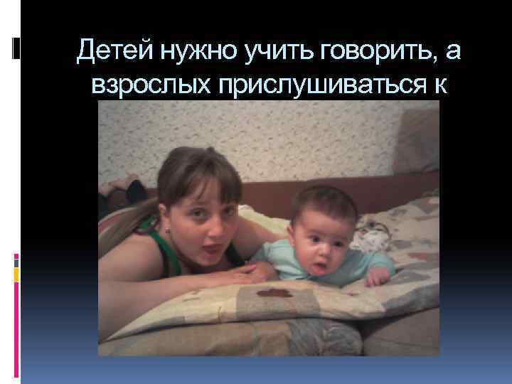 Детей нужно учить говорить, а взрослых прислушиваться к детям 