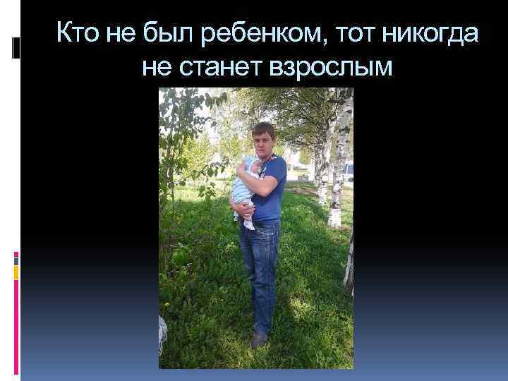 Кто не был ребенком, тот никогда не станет взрослым 