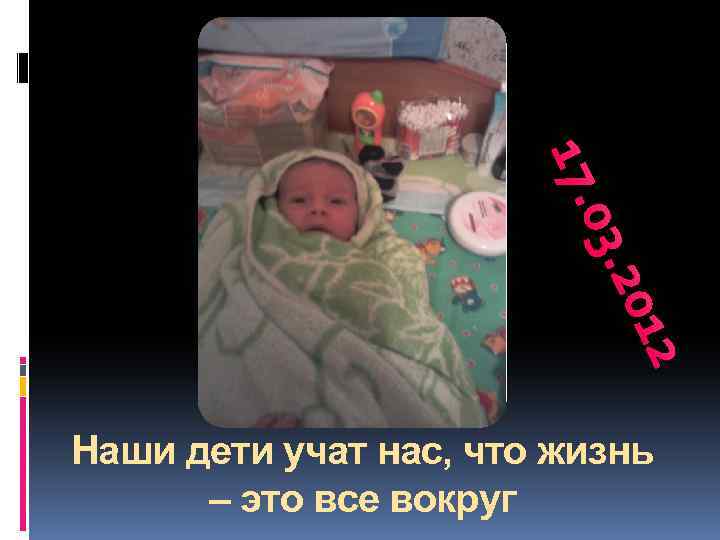 2 201 03. 17. Наши дети учат нас, что жизнь – это все вокруг