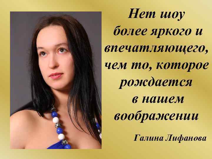 Нет шоу более яркого и впечатляющего, чем то, которое рождается в нашем воображении Галина