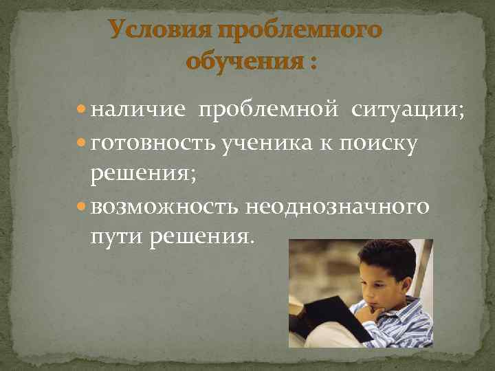 Условия проблемного обучения : наличие проблемной ситуации; готовность ученика к поиску решения; возможность неоднозначного