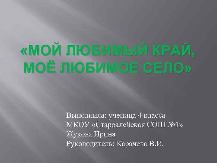  «МОЙ ЛЮБИМЫЙ КРАЙ, МОЁ ЛЮБИМОЕ СЕЛО» Выполнила: ученица 4 класса МКОУ «Староалейская СОШ