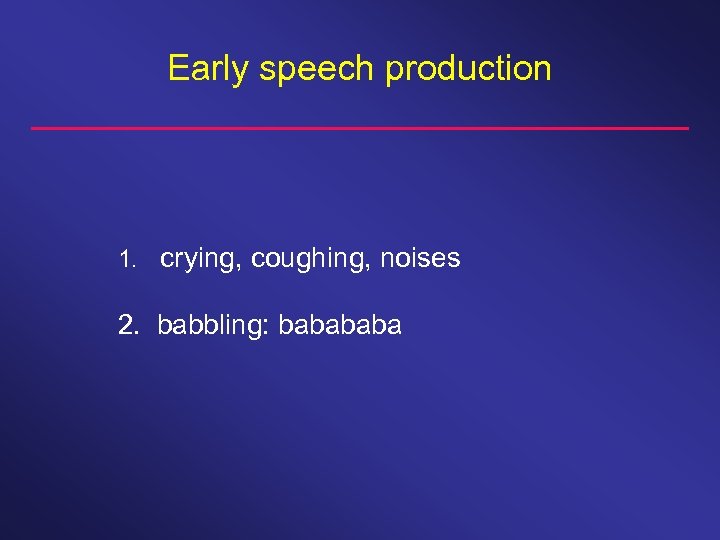 Early speech production 1. crying, coughing, noises 2. babbling: baba 