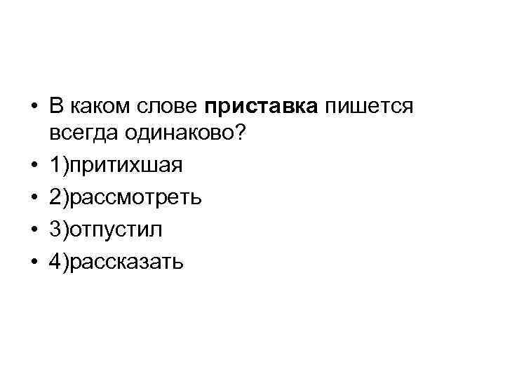  • В каком слове приставка пишется всегда одинаково? • 1)притихшая • 2)рассмотреть •