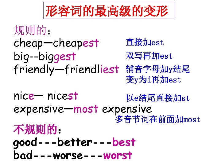 形容词的最高级的变形 规则的： cheap—cheapest big--biggest friendly—friendliest 直接加est 双写再加est 辅音字母加y结尾 变y为i再加est nice— nicest 以e结尾直接加st expensive—most expensive