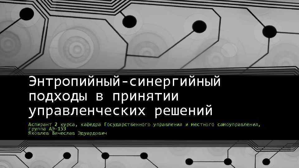 Энтропийный-синергийный подходы в принятии управленческих решений Аспирант 2 курса, кафедра Государственного управления и местного