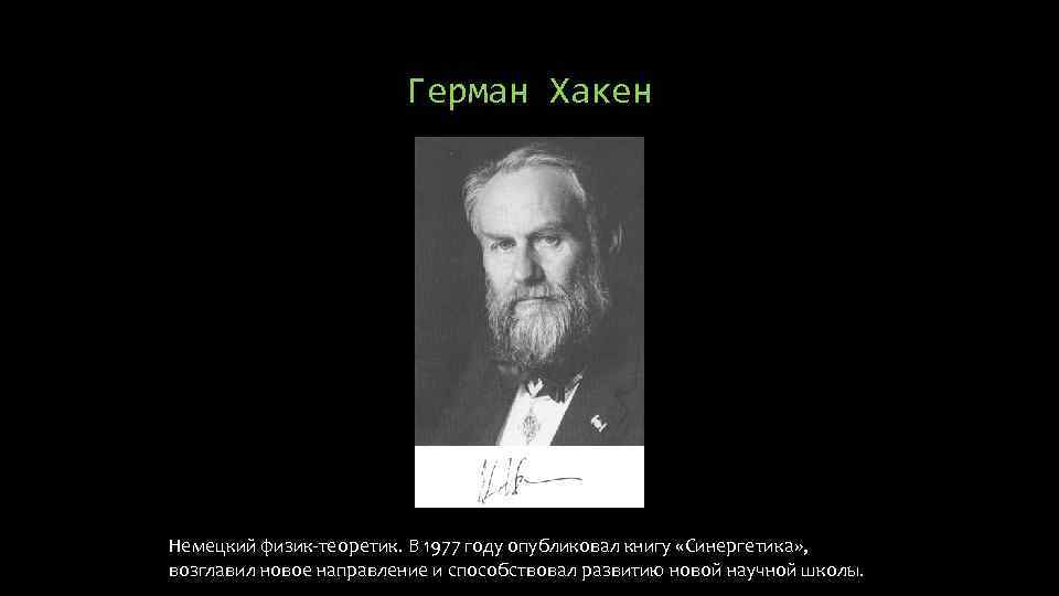 Герман Хакен Немецкий физик-теоретик. В 1977 году опубликовал книгу «Синергетика» , возглавил новое направление