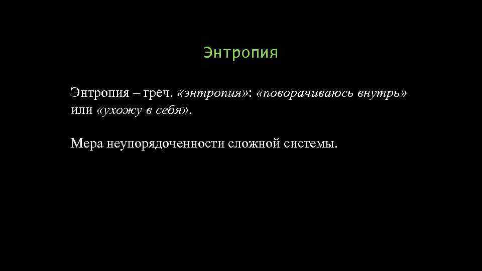 Энтропия – греч. «энтропия» : «поворачиваюсь внутрь» или «ухожу в себя» . Мера неупорядоченности