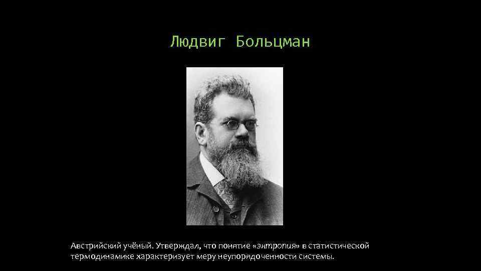 Людвиг Больцман Австрийский учёный. Утверждал, что понятие «энтропия» в статистической термодинамике характеризует меру неупорядоченности