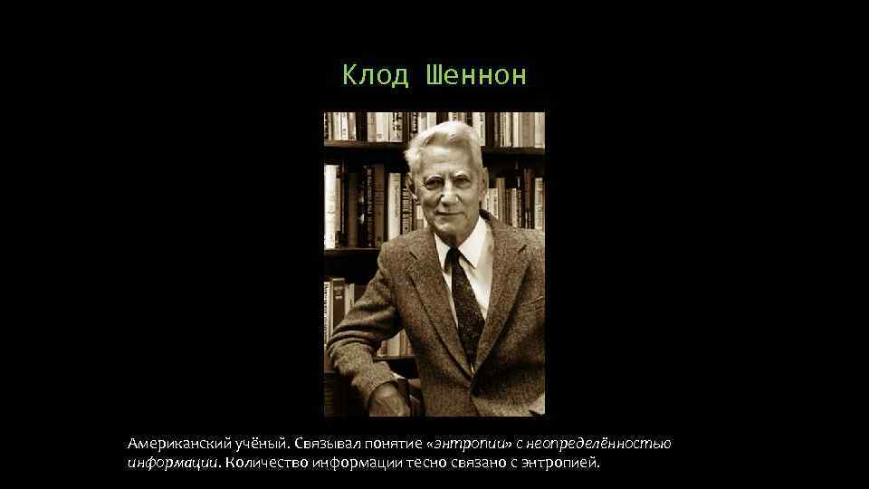 Клод Шеннон Американский учёный. Связывал понятие «энтропии» с неопределённостью информации. Количество информации тесно связано