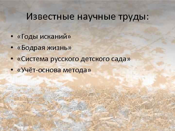 Известные научные труды: • • «Годы исканий» «Бодрая жизнь» «Система русского детского сада» «Учёт-основа