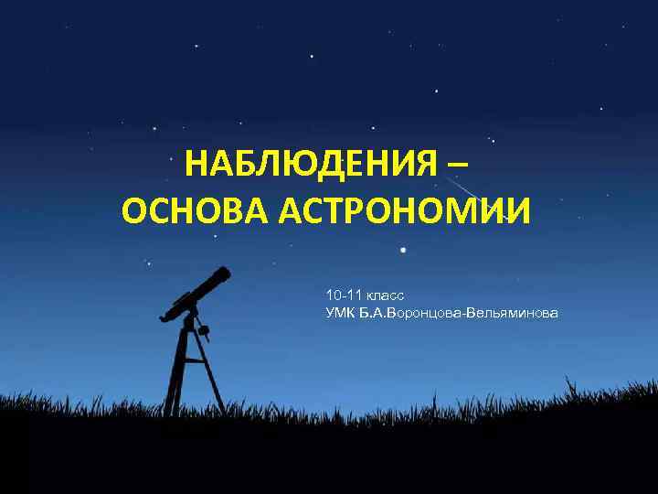 НАБЛЮДЕНИЯ – ОСНОВА АСТРОНОМИИ 10 -11 класс УМК Б. А. Воронцова-Вельяминова 