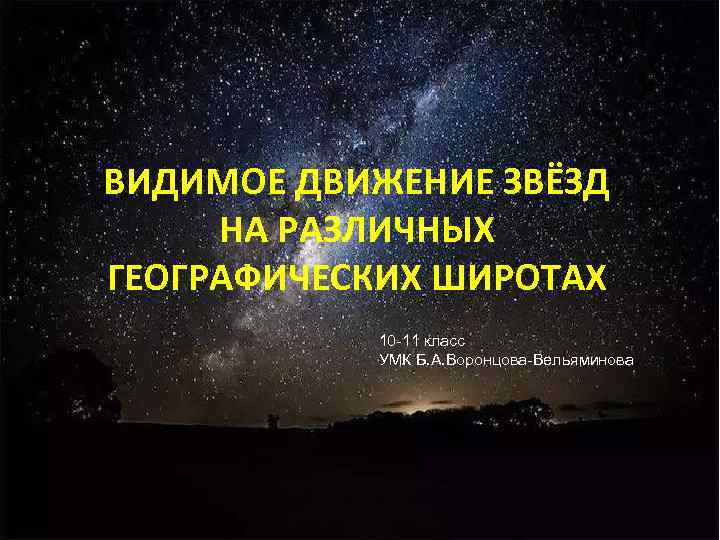 ВИДИМОЕ ДВИЖЕНИЕ ЗВЁЗД НА РАЗЛИЧНЫХ ГЕОГРАФИЧЕСКИХ ШИРОТАХ 10 -11 класс УМК Б. А. Воронцова-Вельяминова