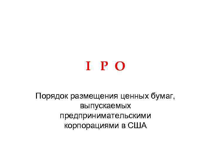 I P O Порядок размещения ценных бумаг, выпускаемых предпринимательскими корпорациями в США 