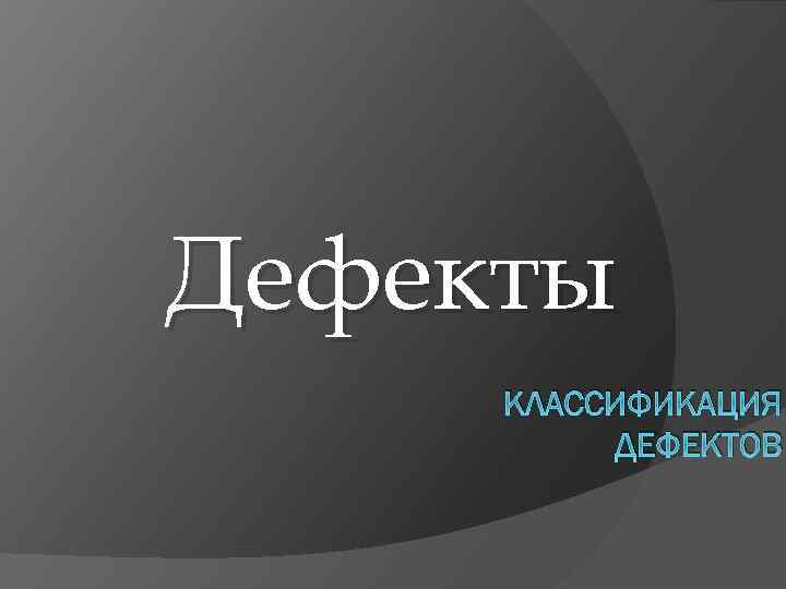 Дефекты КЛАССИФИКАЦИЯ ДЕФЕКТОВ 