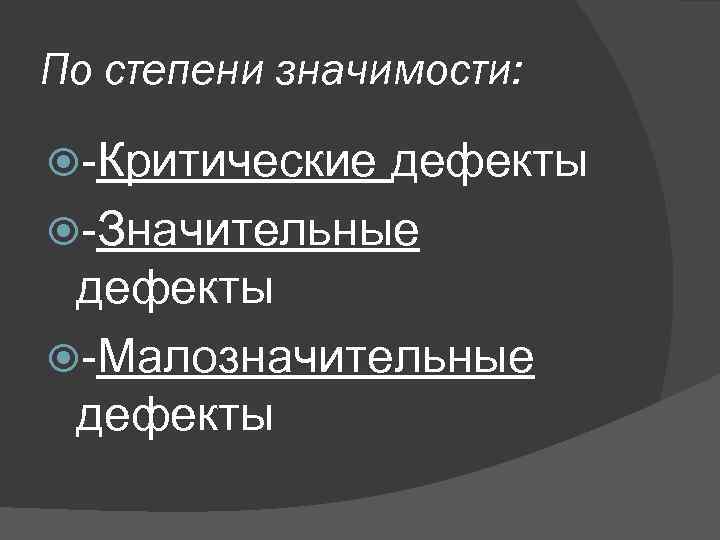 По степени значимости: -Критические дефекты -Значительные дефекты -Малозначительные дефекты 