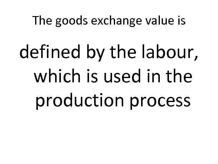 The goods exchange value is defined by the labour, which is used in the