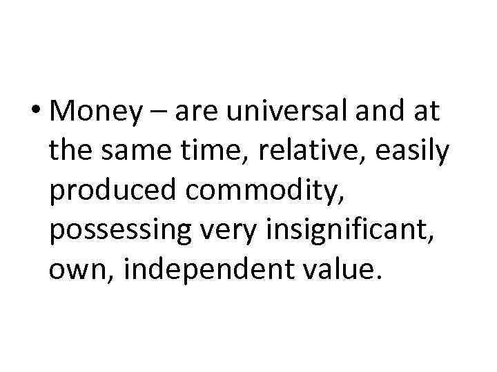  • Money – are universal and at the same time, relative, easily produced