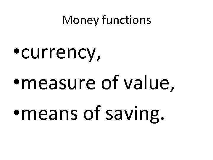 Money functions • currency, • measure of value, • means of saving. 