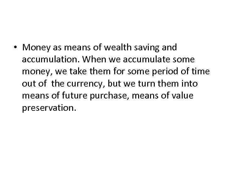  • Money as means of wealth saving and accumulation. When we accumulate some