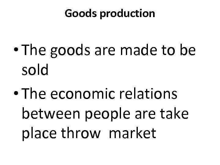 Goods production • The goods are made to be sold • The economic relations