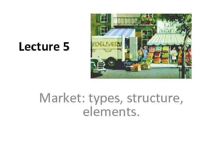 Lecture 5 Market: types, structure, elements. 
