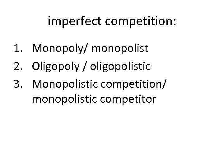 imperfect competition: 1. Monopoly/ monopolist 2. Oligopoly / oligopolistic 3. Monopolistic competition/ monopolistic competitor