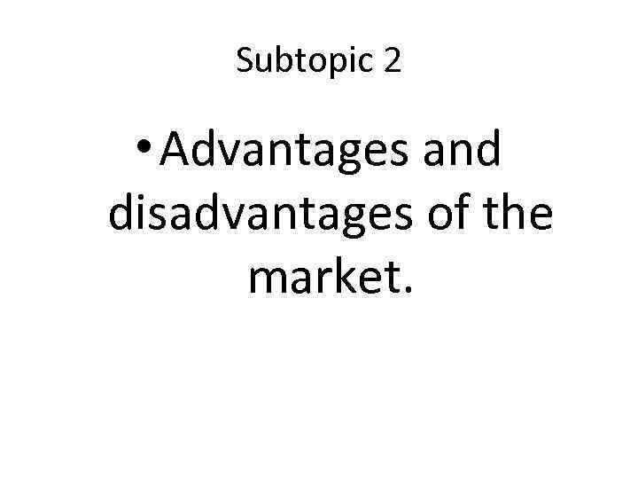 Subtopic 2 • Advantages and disadvantages of the market. 