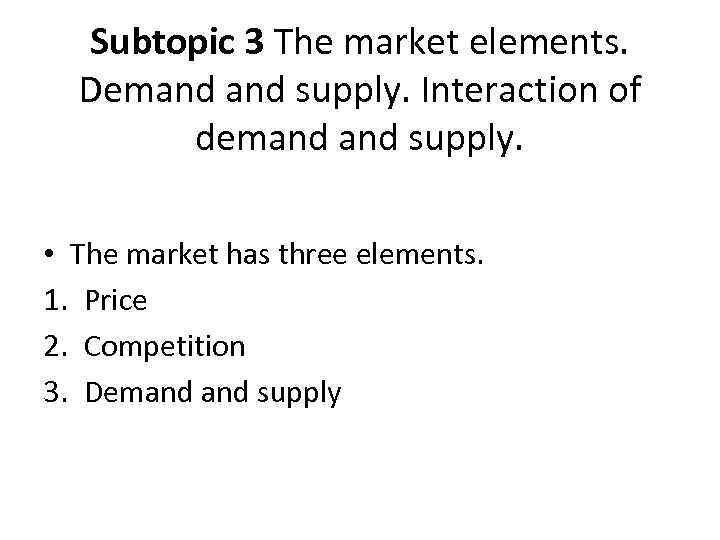 Subtopic 3 The market elements. Demand supply. Interaction of demand supply. • The market