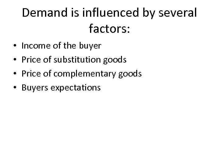Demand is influenced by several factors: • • Income of the buyer Price of