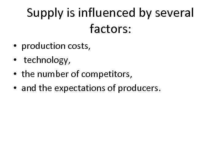 Supply is influenced by several factors: • • production costs, technology, the number of