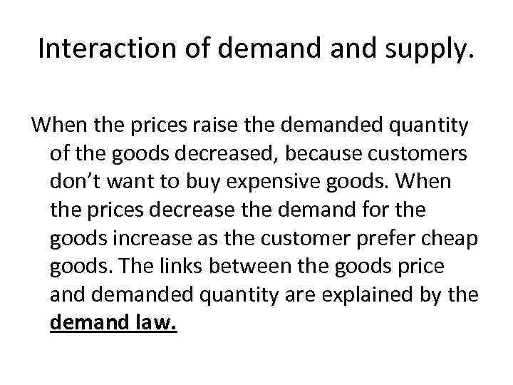 Interaction of demand supply. When the prices raise the demanded quantity of the goods