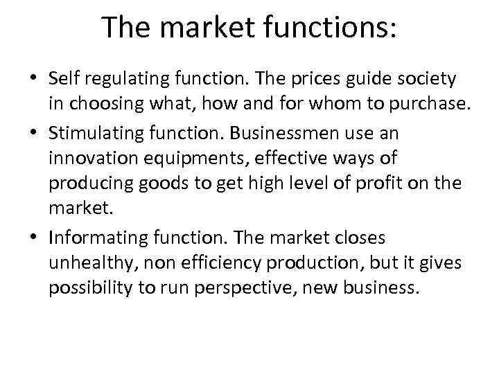 The market functions: • Self regulating function. The prices guide society in choosing what,