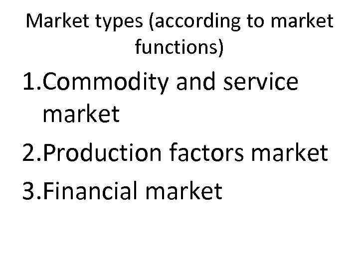 Market types (according to market functions) 1. Commodity and service market 2. Production factors