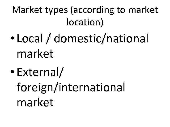 Market types (according to market location) • Local / domestic/national market • External/ foreign/international